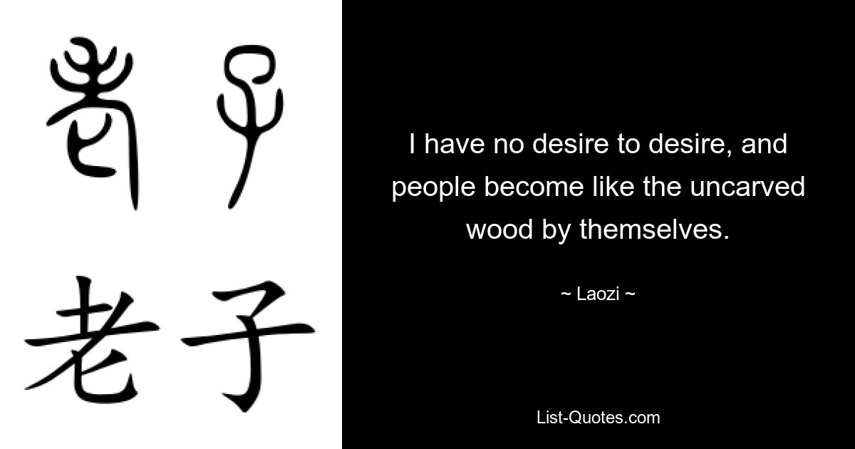 I have no desire to desire, and people become like the uncarved wood by themselves. — © Laozi