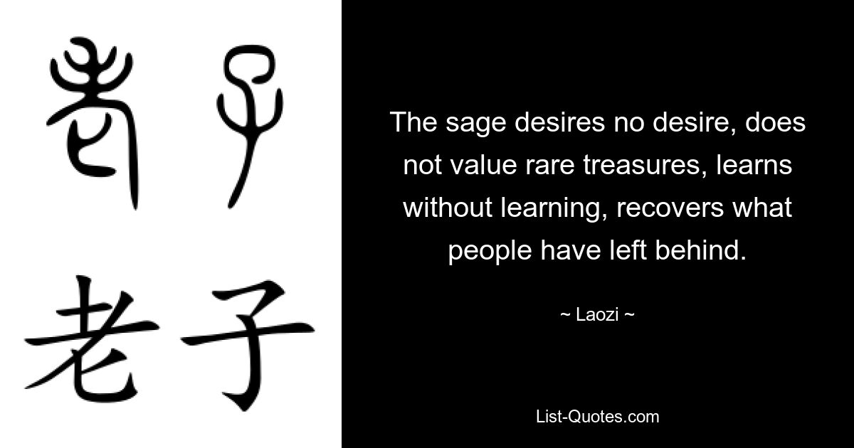 The sage desires no desire, does not value rare treasures, learns without learning, recovers what people have left behind. — © Laozi