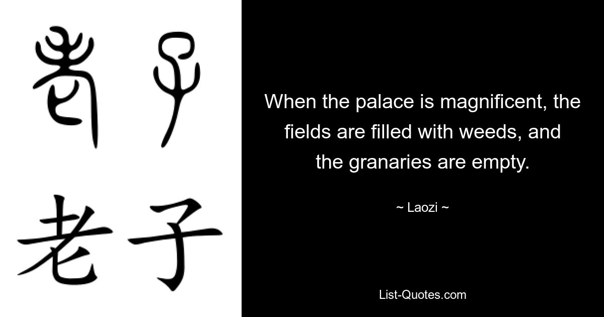 When the palace is magnificent, the fields are filled with weeds, and the granaries are empty. — © Laozi