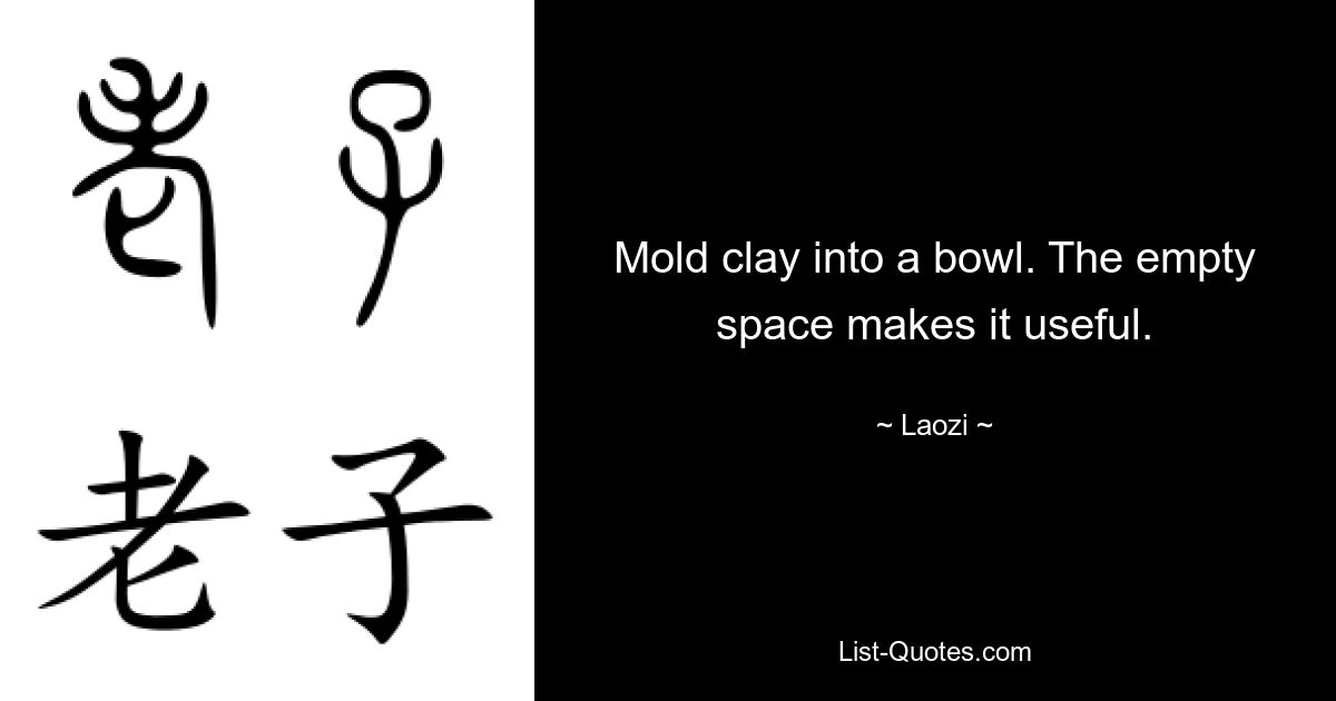 Mold clay into a bowl. The empty space makes it useful. — © Laozi