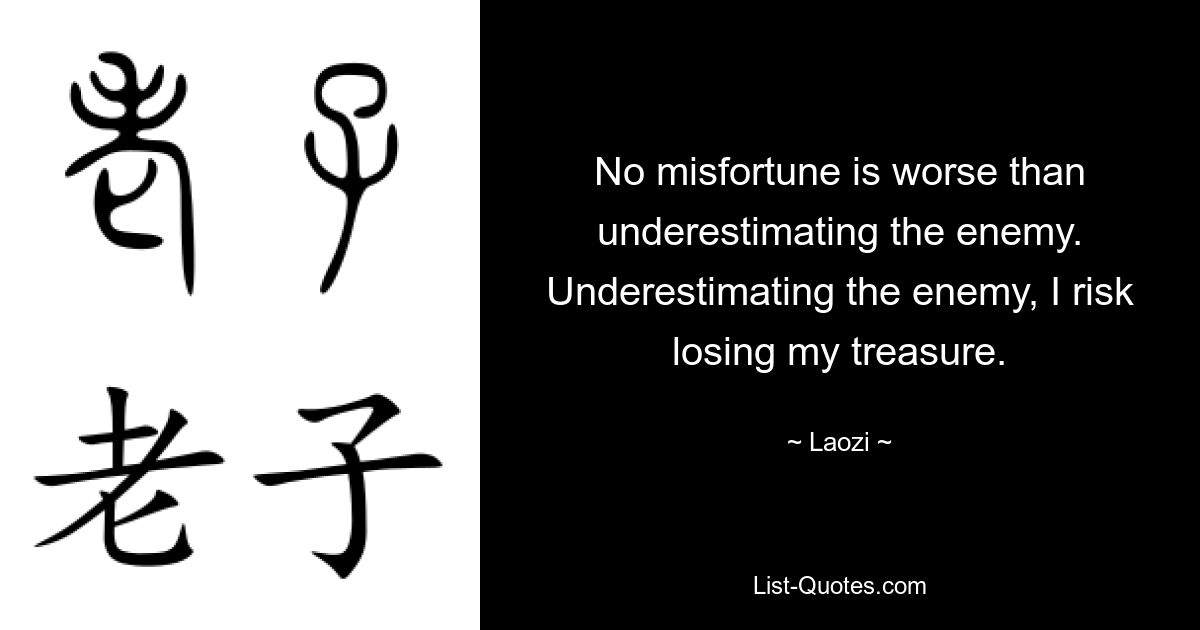 No misfortune is worse than underestimating the enemy. Underestimating the enemy, I risk losing my treasure. — © Laozi