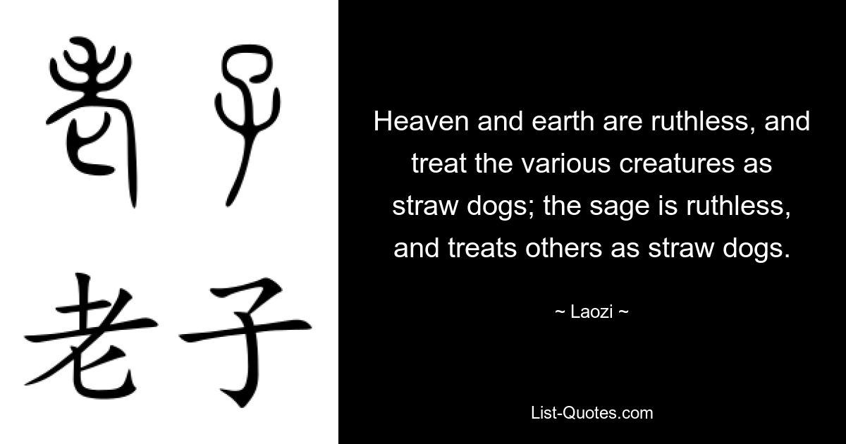 Heaven and earth are ruthless, and treat the various creatures as straw dogs; the sage is ruthless, and treats others as straw dogs. — © Laozi