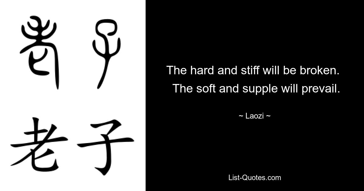 The hard and stiff will be broken. 
 The soft and supple will prevail. — © Laozi