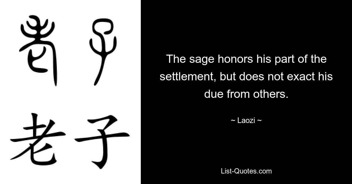 The sage honors his part of the settlement, but does not exact his due from others. — © Laozi