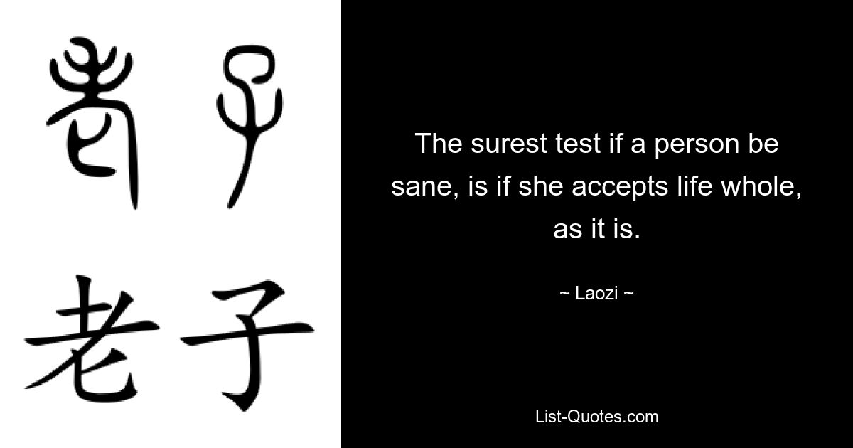 The surest test if a person be sane, is if she accepts life whole, as it is. — © Laozi