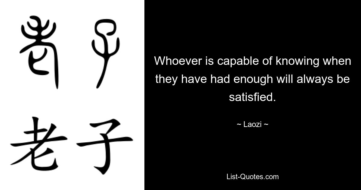 Whoever is capable of knowing when they have had enough will always be satisfied. — © Laozi