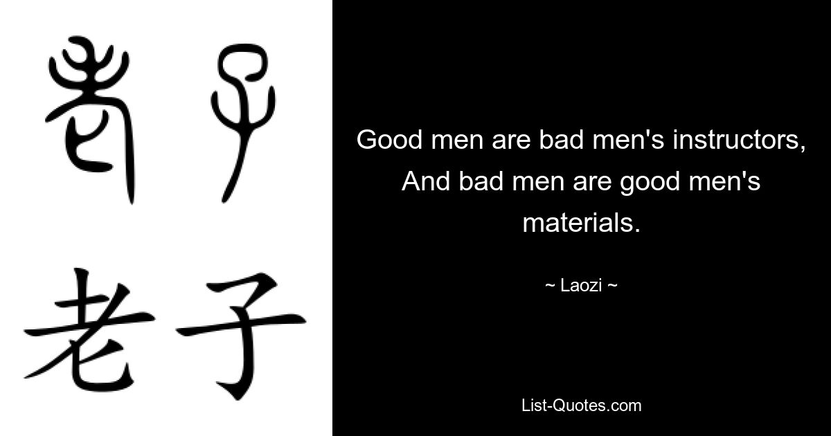 Good men are bad men's instructors, And bad men are good men's materials. — © Laozi