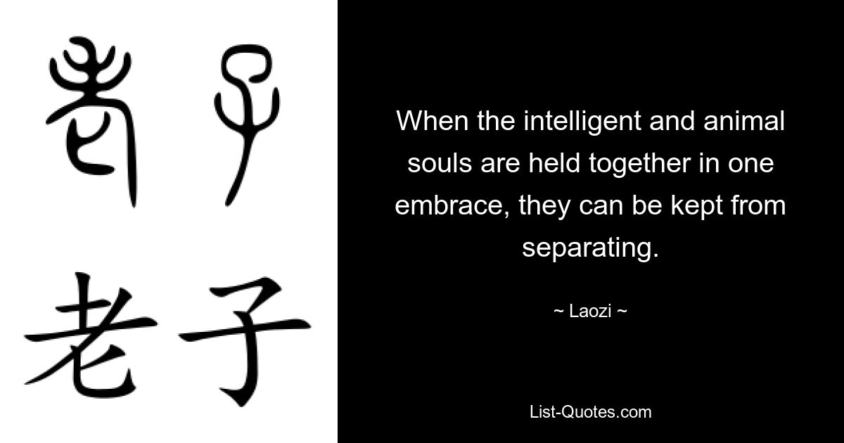 When the intelligent and animal souls are held together in one embrace, they can be kept from separating. — © Laozi