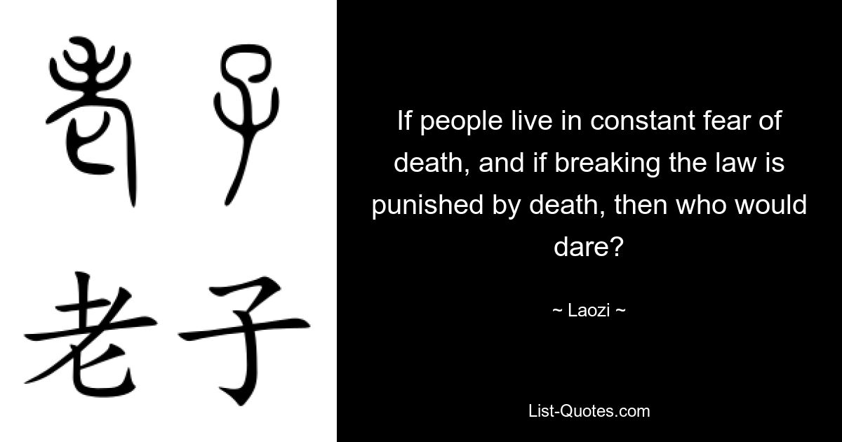 If people live in constant fear of death, and if breaking the law is punished by death, then who would dare? — © Laozi