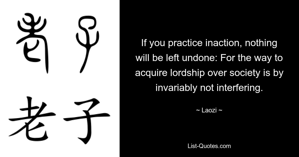 If you practice inaction, nothing will be left undone: For the way to acquire lordship over society is by invariably not interfering. — © Laozi