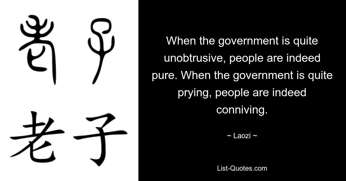 When the government is quite unobtrusive, people are indeed pure. When the government is quite prying, people are indeed conniving. — © Laozi