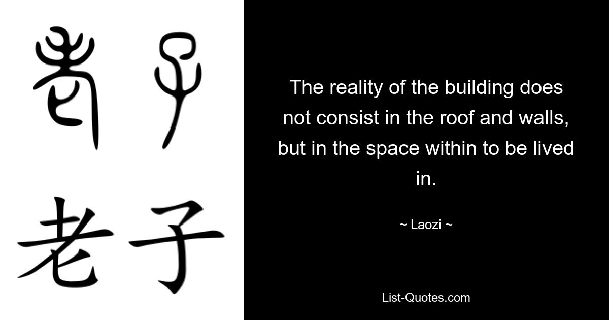 The reality of the building does not consist in the roof and walls, but in the space within to be lived in. — © Laozi