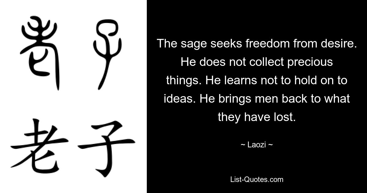 The sage seeks freedom from desire. He does not collect precious things. He learns not to hold on to ideas. He brings men back to what they have lost. — © Laozi