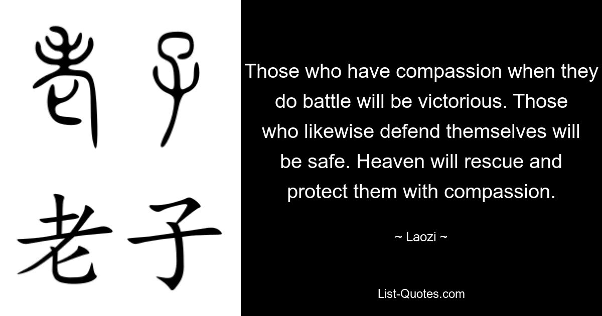 Those who have compassion when they do battle will be victorious. Those who likewise defend themselves will be safe. Heaven will rescue and protect them with compassion. — © Laozi