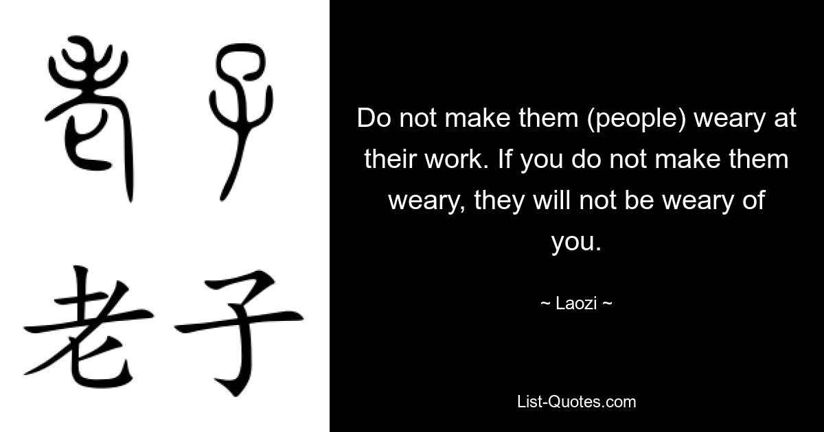 Do not make them (people) weary at their work. If you do not make them weary, they will not be weary of you. — © Laozi