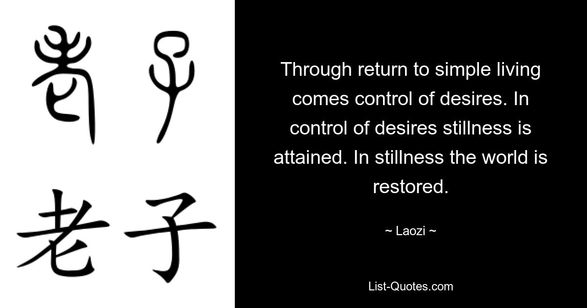 Through return to simple living comes control of desires. In control of desires stillness is attained. In stillness the world is restored. — © Laozi