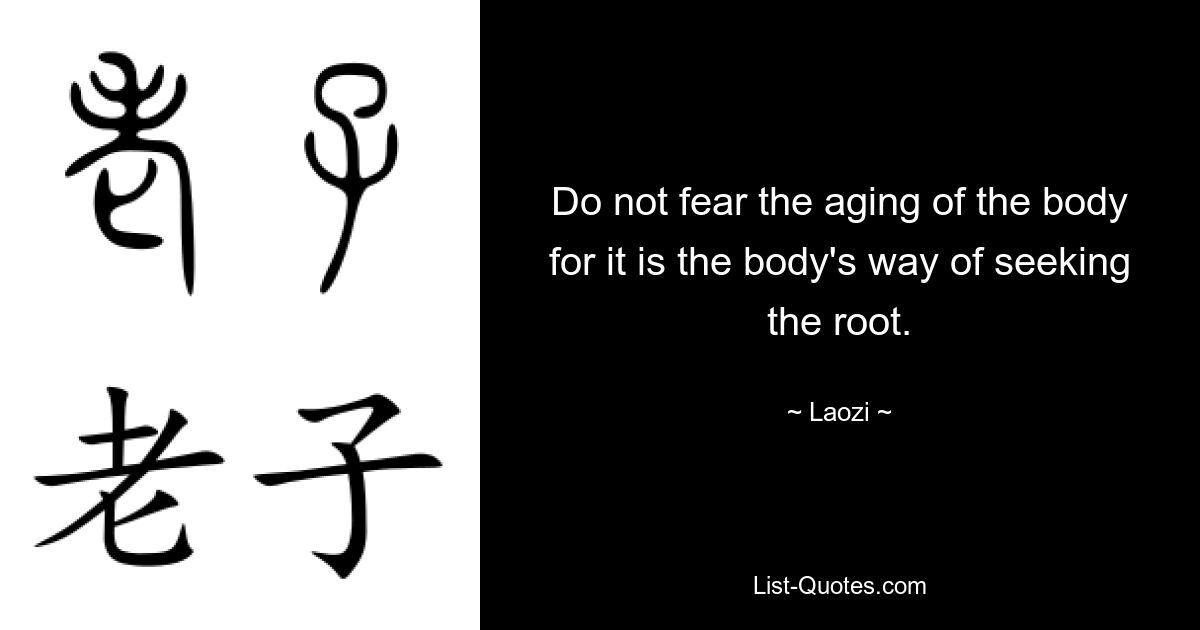 Do not fear the aging of the body for it is the body's way of seeking the root. — © Laozi