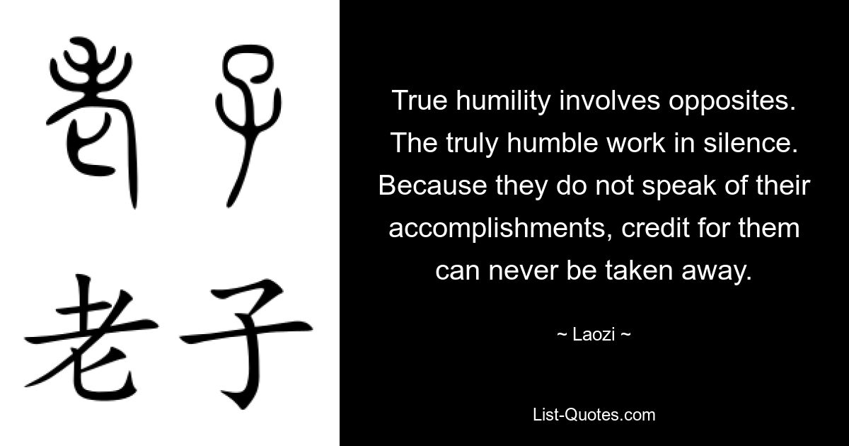 True humility involves opposites. The truly humble work in silence. Because they do not speak of their accomplishments, credit for them can never be taken away. — © Laozi