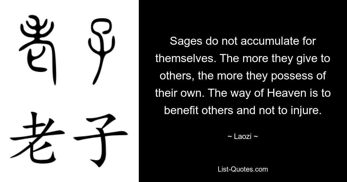 Sages do not accumulate for themselves. The more they give to others, the more they possess of their own. The way of Heaven is to benefit others and not to injure. — © Laozi