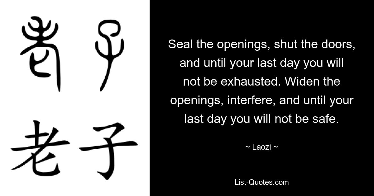 Verschließen Sie die Öffnungen, schließen Sie die Türen, und bis zu Ihrem letzten Tag werden Sie nicht erschöpft sein. Erweitern Sie die Öffnungen, mischen Sie sich ein, und bis zu Ihrem letzten Tag werden Sie nicht sicher sein. — © Laozi