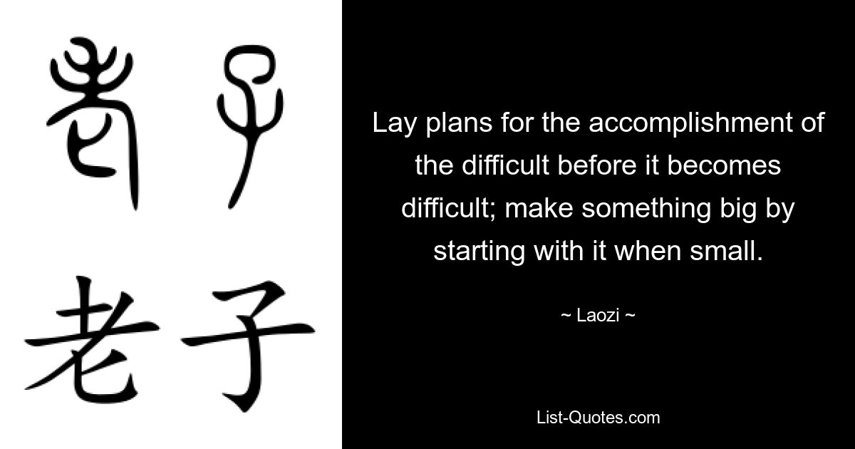 Lay plans for the accomplishment of the difficult before it becomes difficult; make something big by starting with it when small. — © Laozi