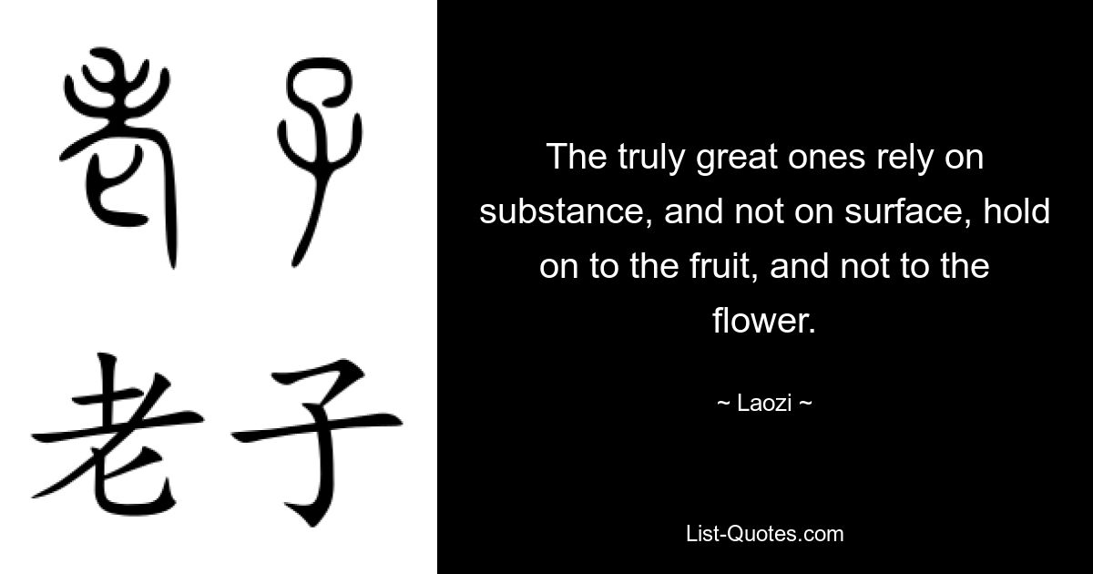 The truly great ones rely on substance, and not on surface, hold on to the fruit, and not to the flower. — © Laozi