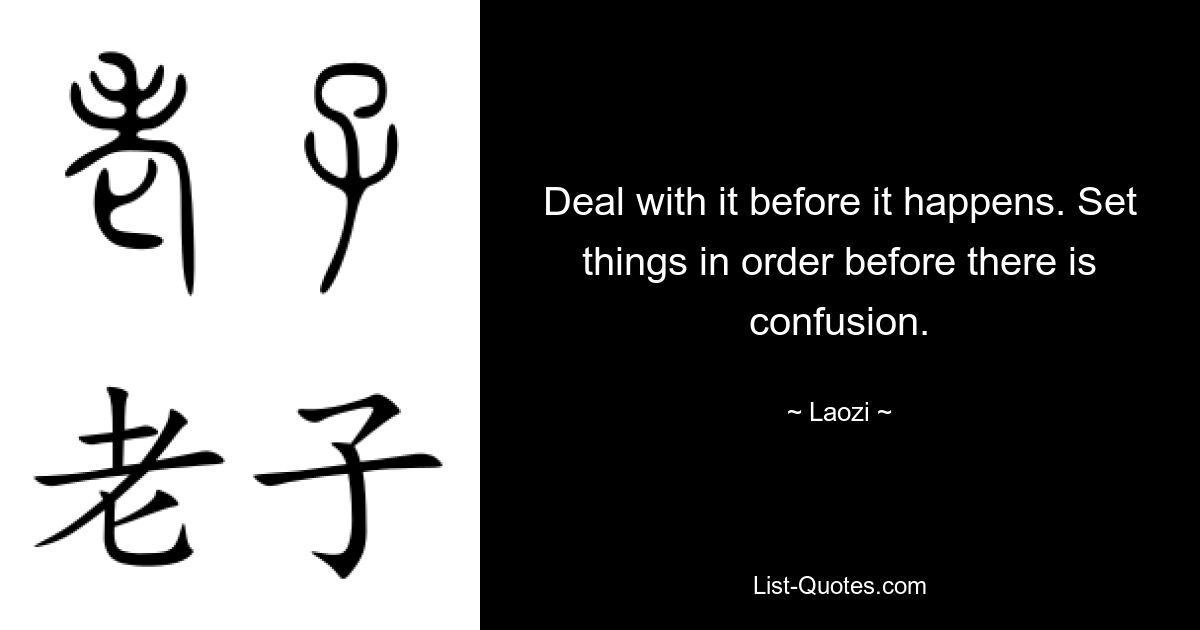 Deal with it before it happens. Set things in order before there is confusion. — © Laozi