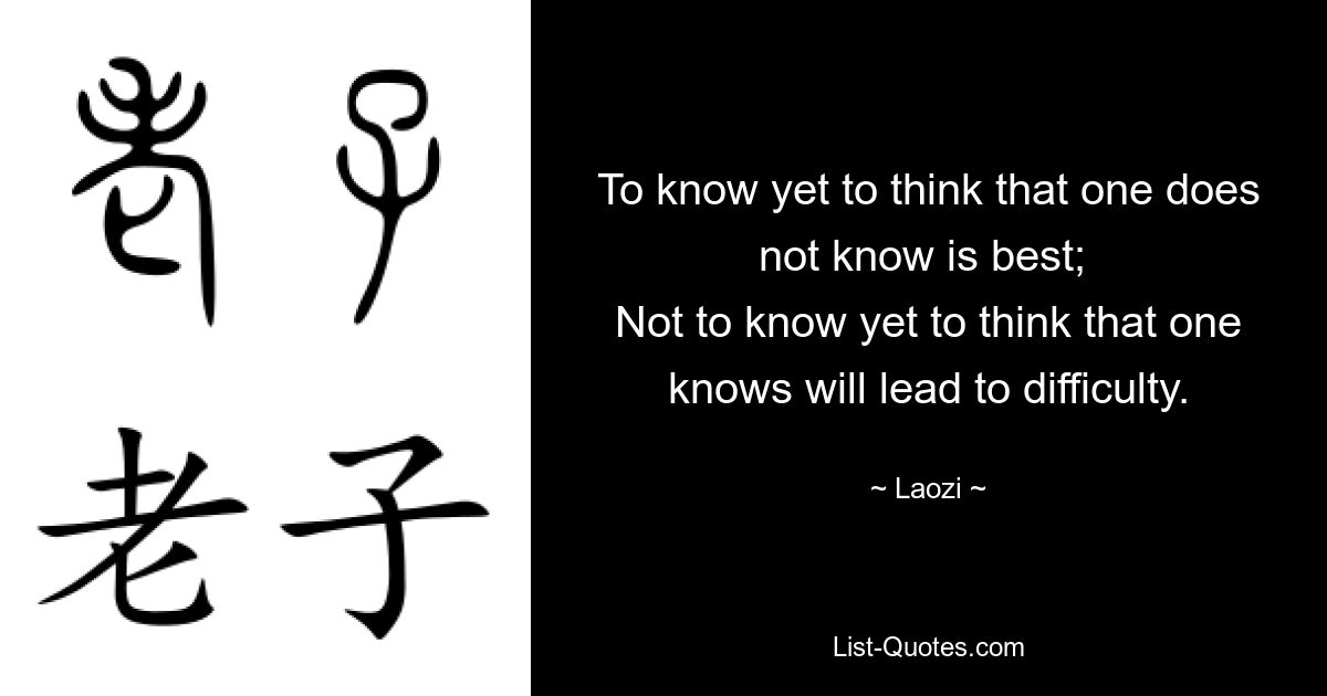 To know yet to think that one does not know is best; 
Not to know yet to think that one knows will lead to difficulty. — © Laozi