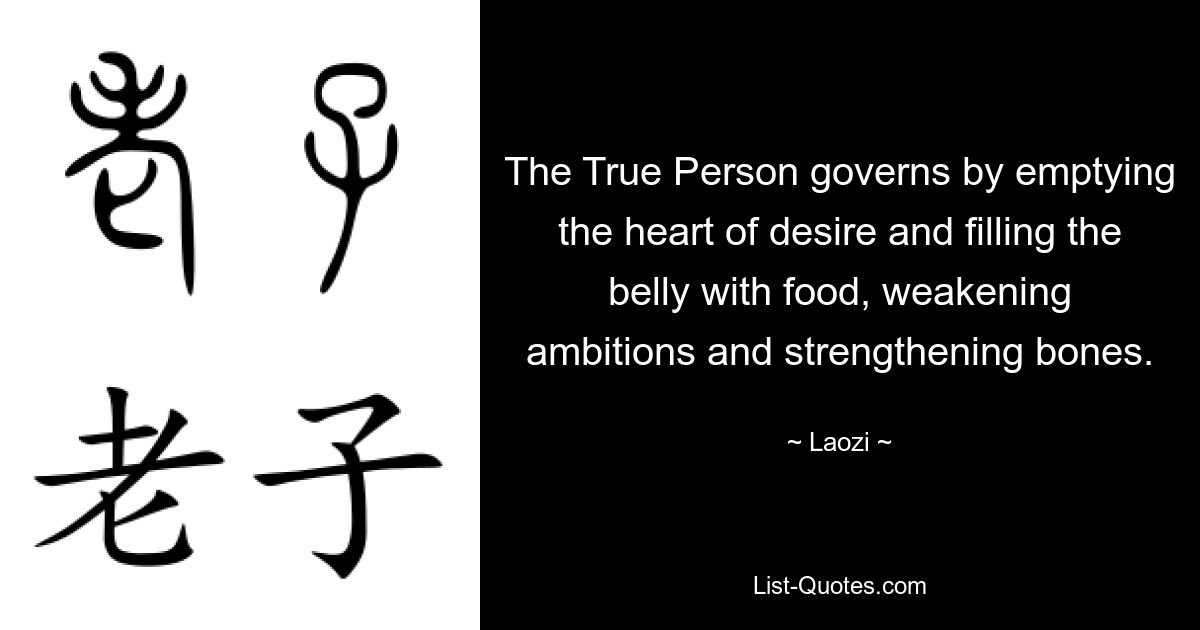 The True Person governs by emptying the heart of desire and filling the belly with food, weakening ambitions and strengthening bones. — © Laozi