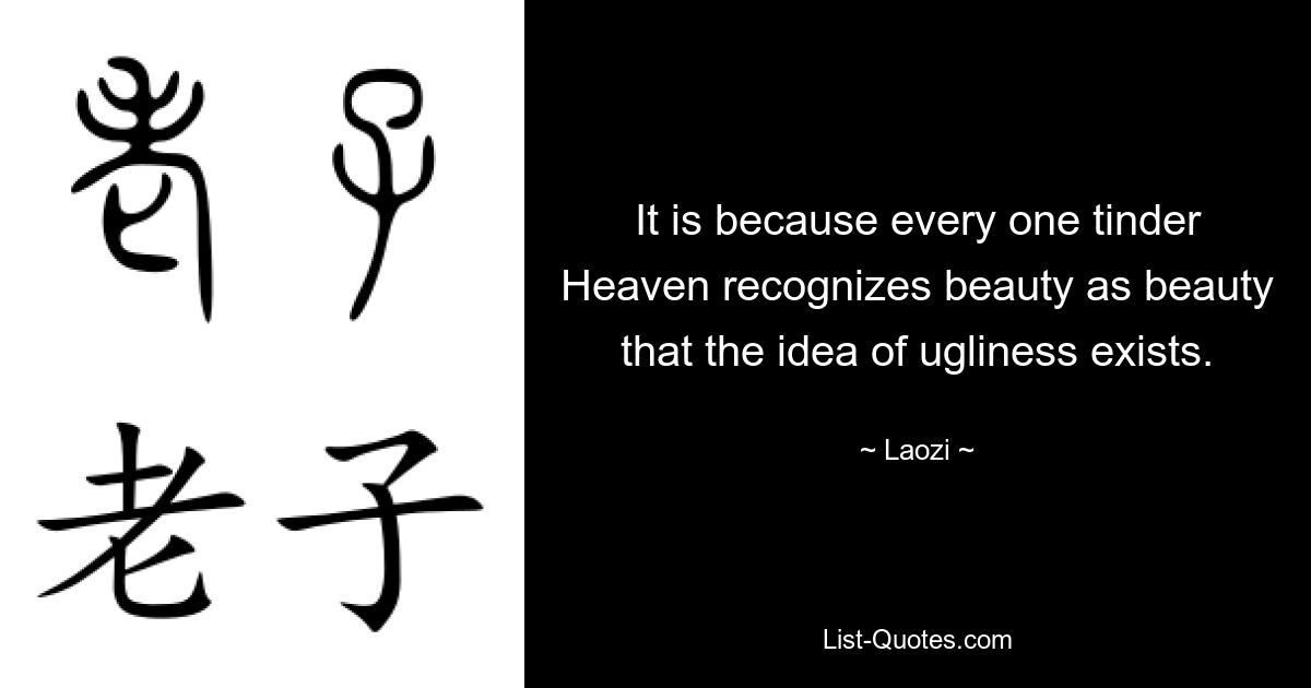 It is because every one tinder Heaven recognizes beauty as beauty that the idea of ugliness exists. — © Laozi