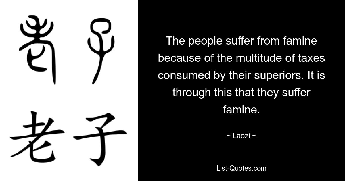 Народ страдает от голода из-за множества налогов, потребляемых начальством. Именно из-за этого они страдают от голода. — © Лао-цзы 