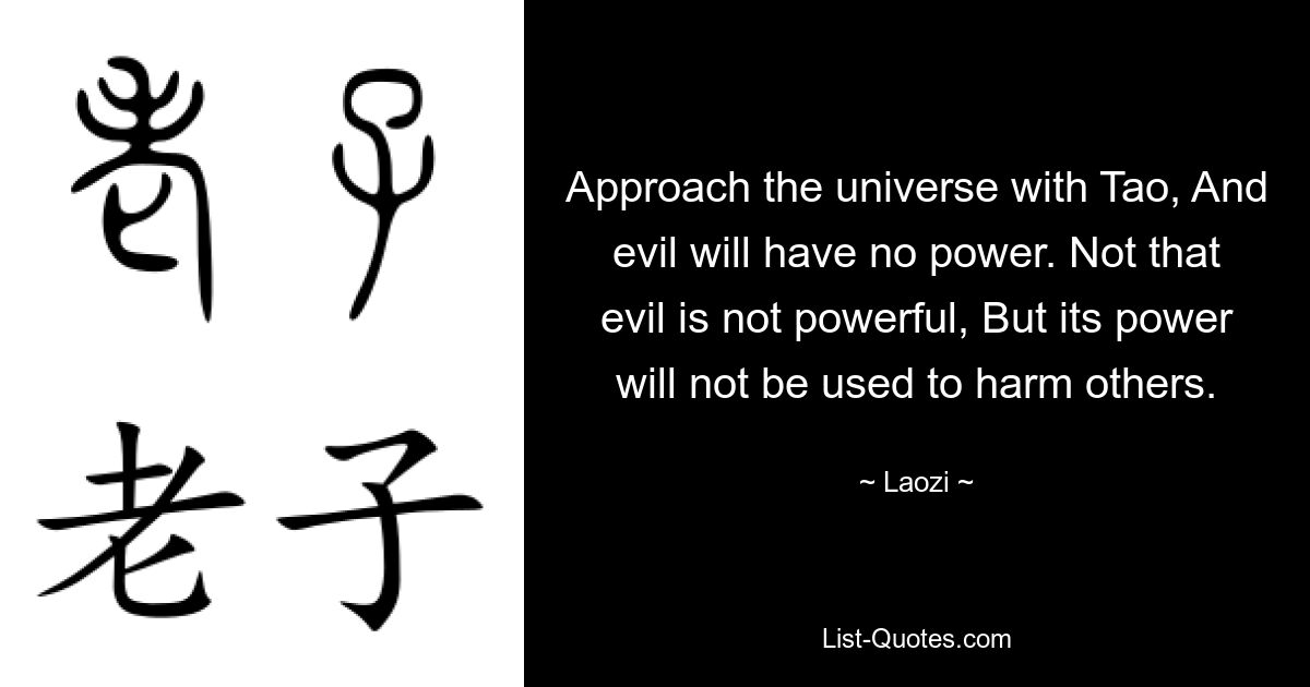 Approach the universe with Tao, And evil will have no power. Not that evil is not powerful, But its power will not be used to harm others. — © Laozi