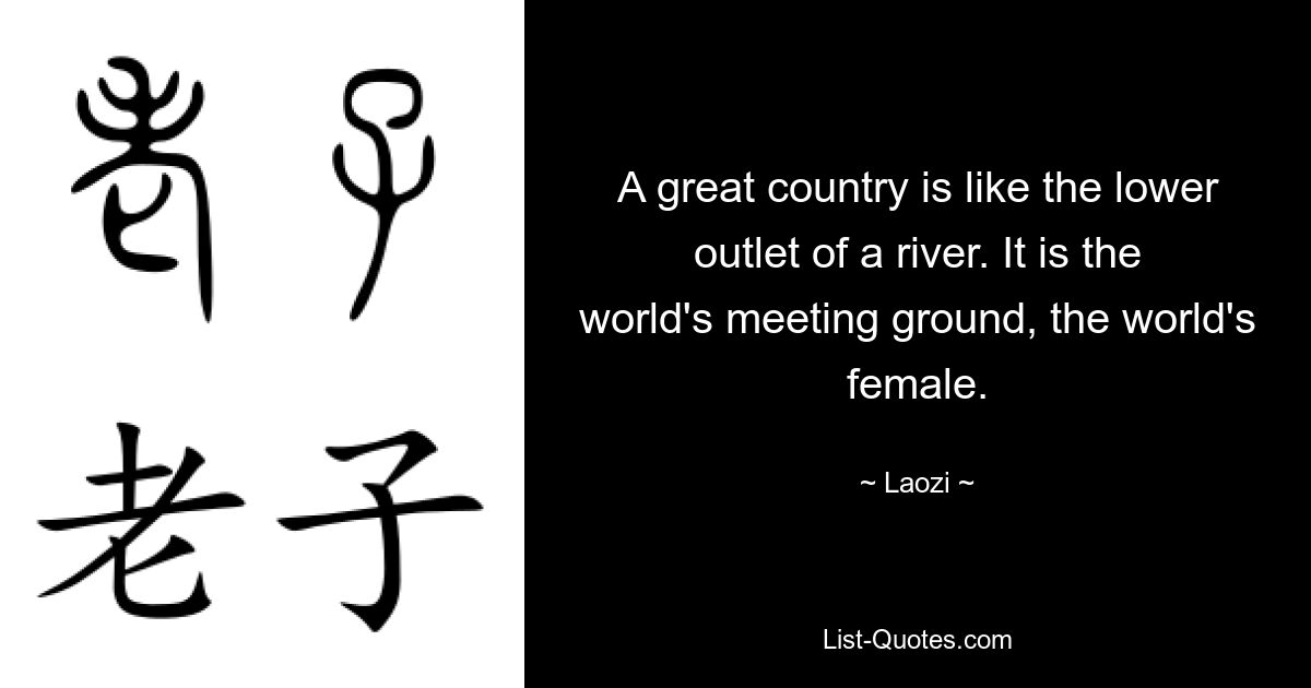 A great country is like the lower outlet of a river. It is the world's meeting ground, the world's female. — © Laozi