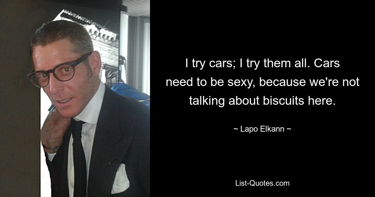 I try cars; I try them all. Cars need to be sexy, because we're not talking about biscuits here. — © Lapo Elkann