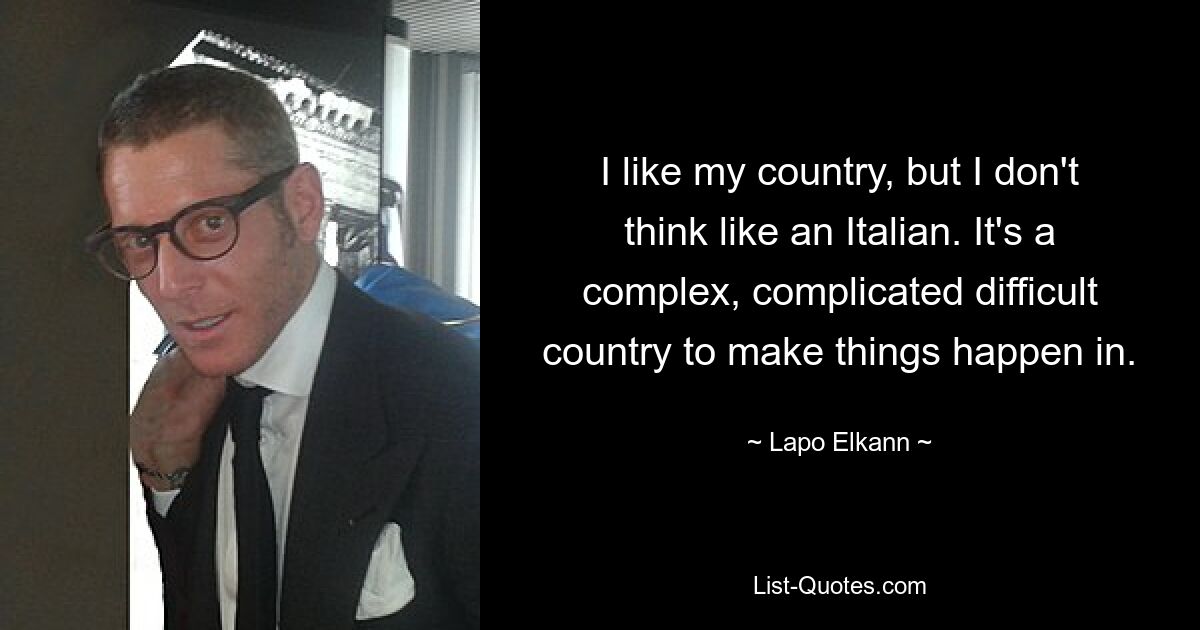 I like my country, but I don't think like an Italian. It's a complex, complicated difficult country to make things happen in. — © Lapo Elkann