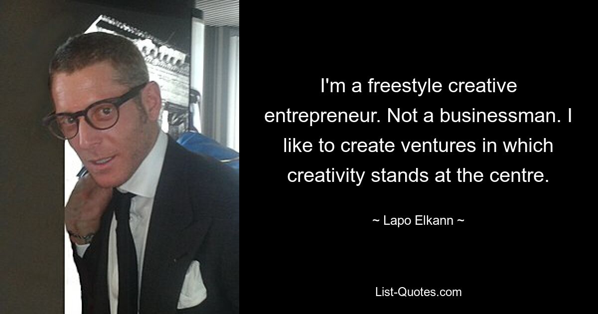 I'm a freestyle creative entrepreneur. Not a businessman. I like to create ventures in which creativity stands at the centre. — © Lapo Elkann