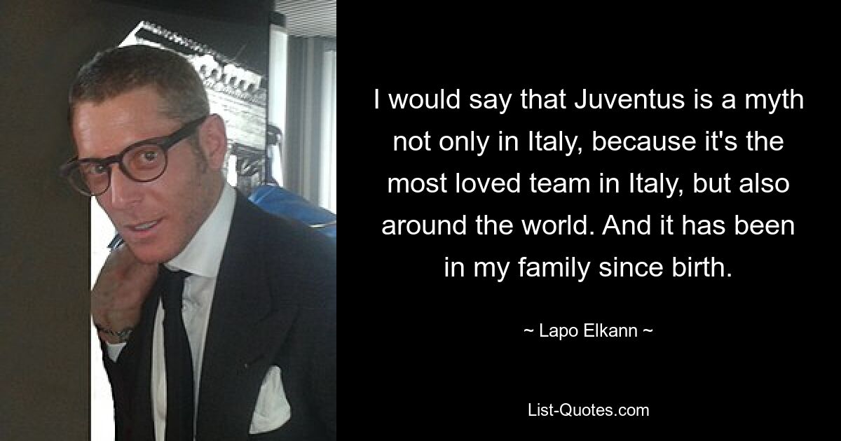 I would say that Juventus is a myth not only in Italy, because it's the most loved team in Italy, but also around the world. And it has been in my family since birth. — © Lapo Elkann