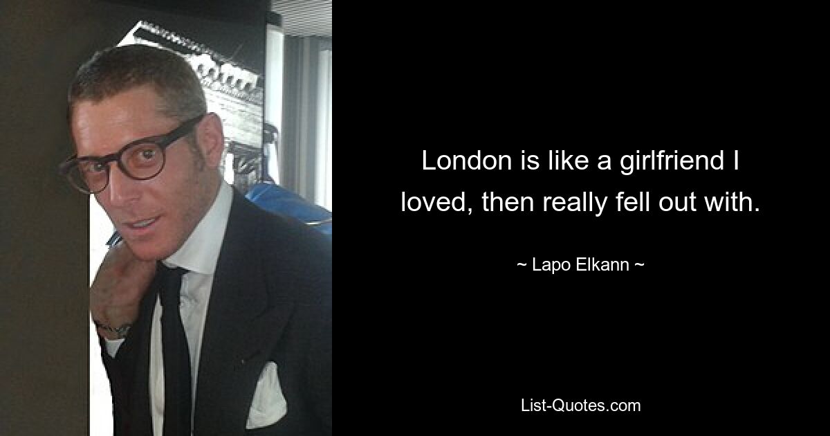 London is like a girlfriend I loved, then really fell out with. — © Lapo Elkann