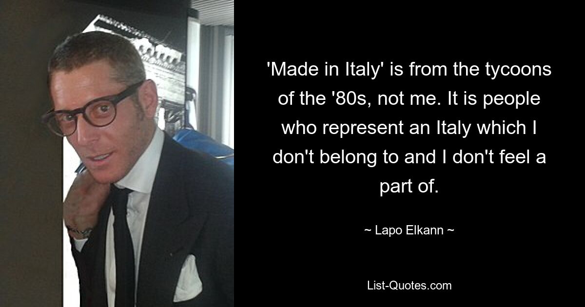 'Made in Italy' is from the tycoons of the '80s, not me. It is people who represent an Italy which I don't belong to and I don't feel a part of. — © Lapo Elkann