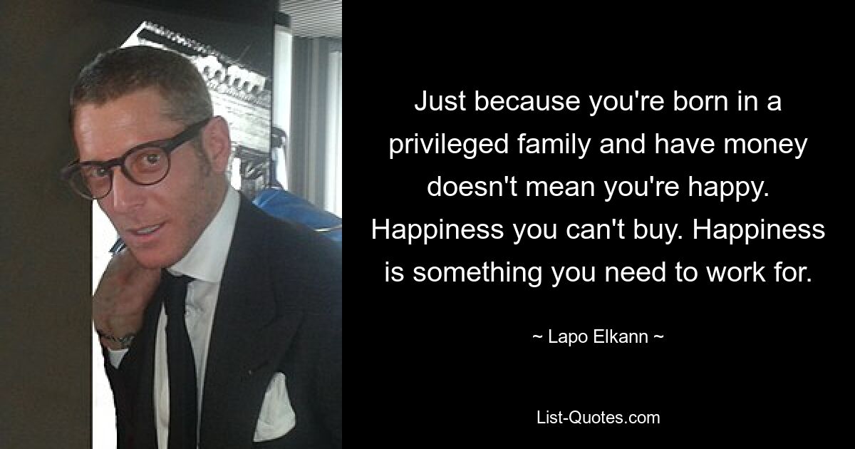 Just because you're born in a privileged family and have money doesn't mean you're happy. Happiness you can't buy. Happiness is something you need to work for. — © Lapo Elkann