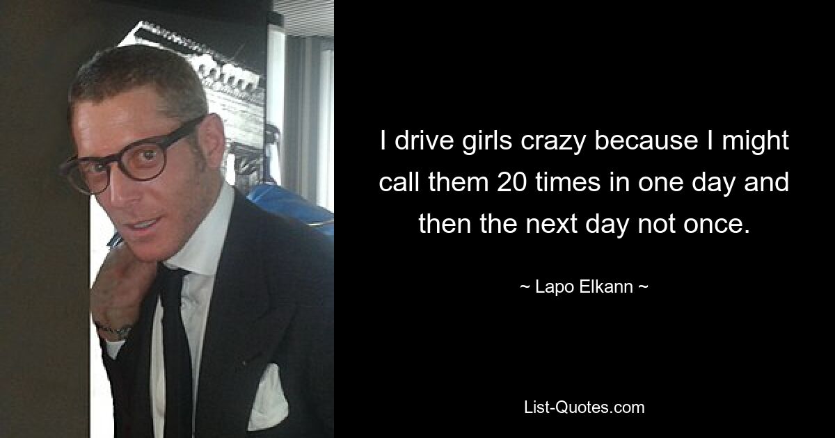 I drive girls crazy because I might call them 20 times in one day and then the next day not once. — © Lapo Elkann