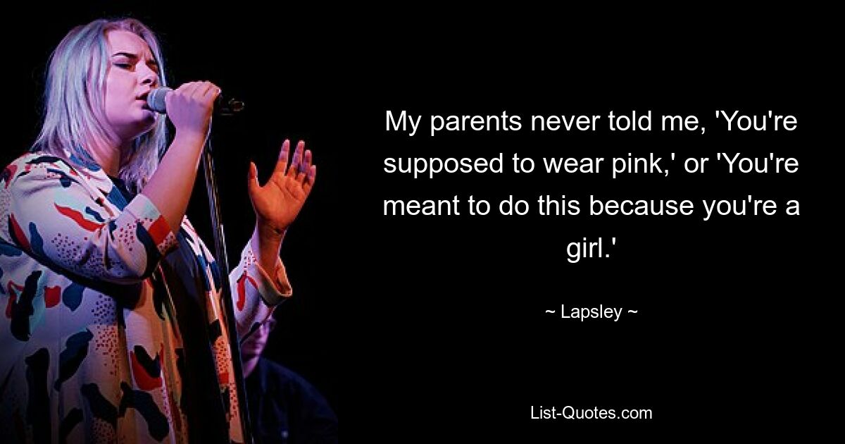 My parents never told me, 'You're supposed to wear pink,' or 'You're meant to do this because you're a girl.' — © Lapsley