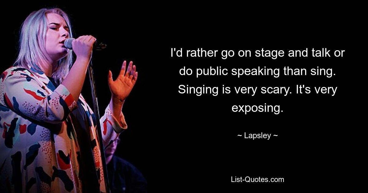 I'd rather go on stage and talk or do public speaking than sing. Singing is very scary. It's very exposing. — © Lapsley