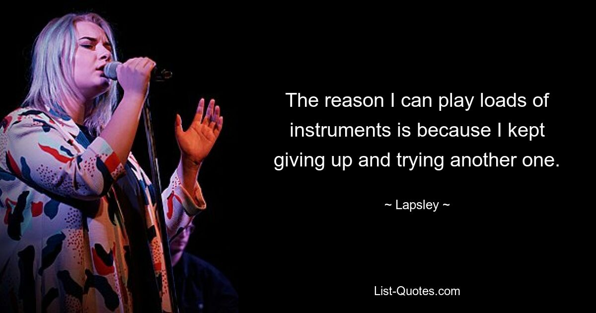 The reason I can play loads of instruments is because I kept giving up and trying another one. — © Lapsley