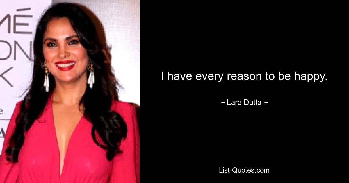 I have every reason to be happy. — © Lara Dutta