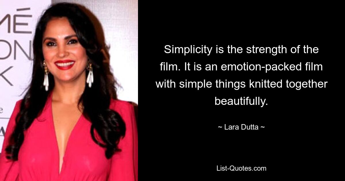 Simplicity is the strength of the film. It is an emotion-packed film with simple things knitted together beautifully. — © Lara Dutta