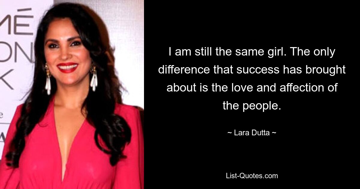 I am still the same girl. The only difference that success has brought about is the love and affection of the people. — © Lara Dutta