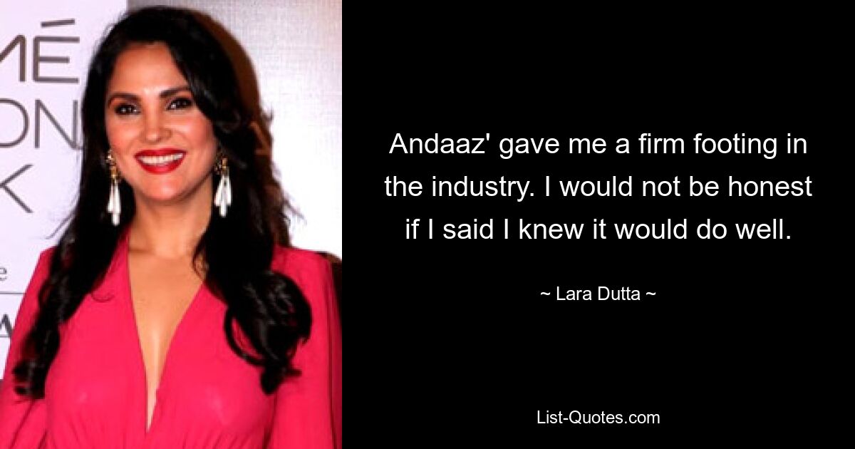 Andaaz' gave me a firm footing in the industry. I would not be honest if I said I knew it would do well. — © Lara Dutta