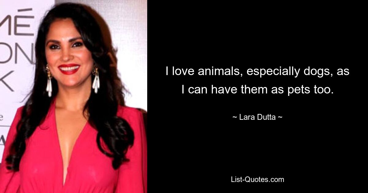 I love animals, especially dogs, as I can have them as pets too. — © Lara Dutta