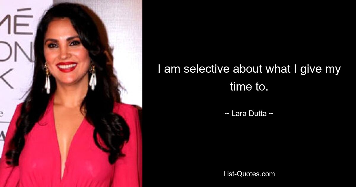 I am selective about what I give my time to. — © Lara Dutta